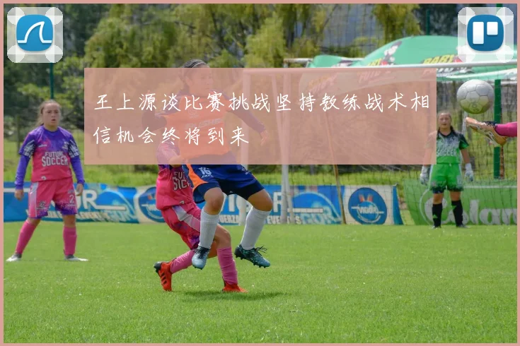 王上源谈比赛挑战坚持教练战术相信机会终将到来