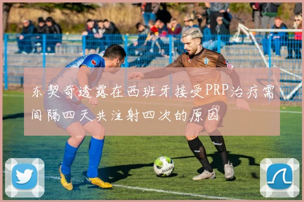 东契奇透露在西班牙接受PRP治疗需间隔四天共注射四次的原因