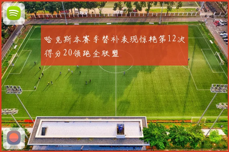 哈克斯本赛季替补表现惊艳第12次得分20领跑全联盟