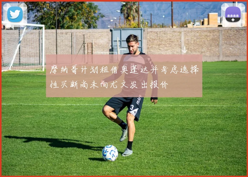 摩纳哥计划租借奥蓬达并考虑选择性买断尚未向尤文发出报价