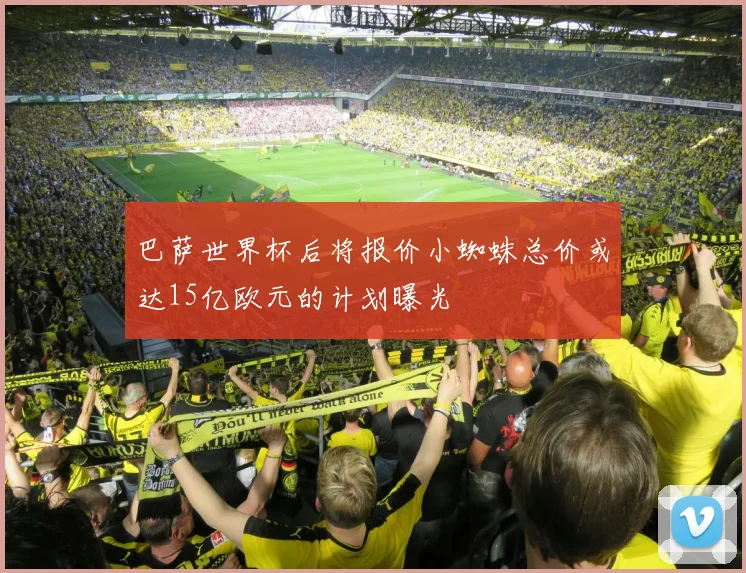 巴萨世界杯后将报价小蜘蛛总价或达15亿欧元的计划曝光