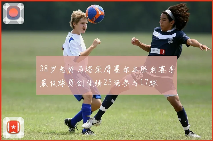 38岁老将马塔荣膺墨尔本胜利赛季最佳球员创佳绩25场参与17球
