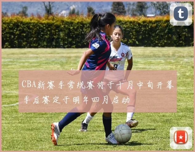 CBA新赛季常规赛将于十月中旬开幕季后赛定于明年四月启动