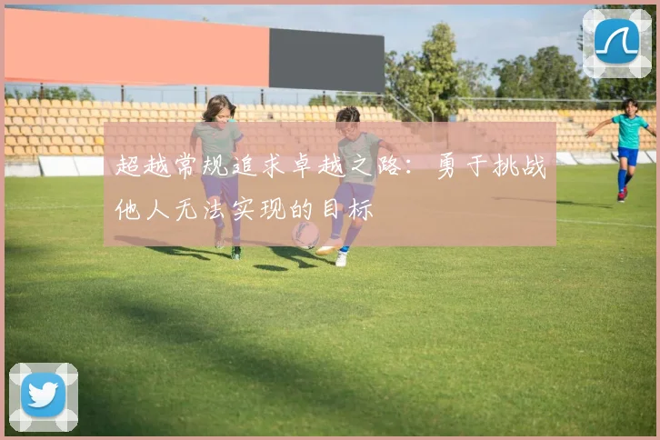 超越常规追求卓越之路：勇于挑战他人无法实现的目标