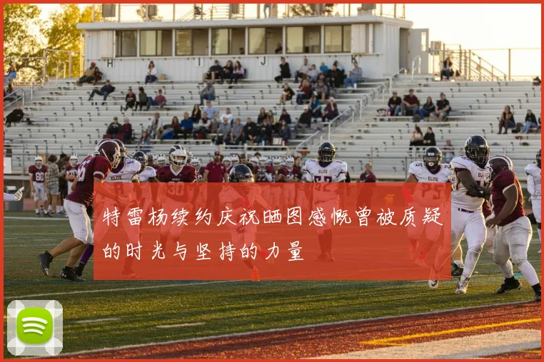 特雷杨续约庆祝晒图感慨曾被质疑的时光与坚持的力量