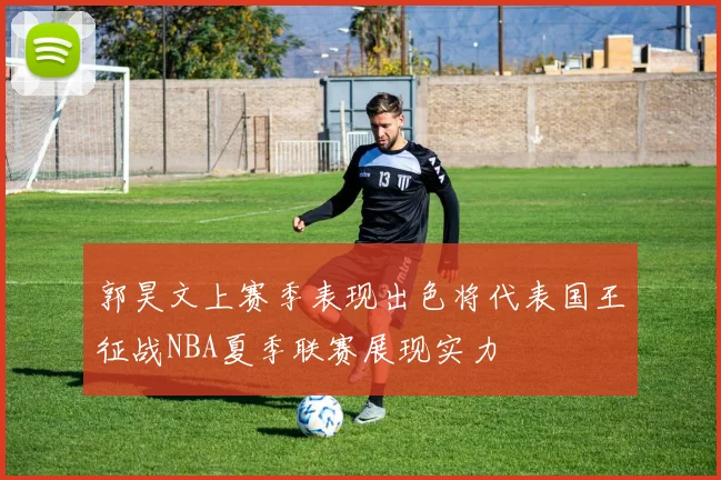 郭昊文上赛季表现出色将代表国王征战NBA夏季联赛展现实力