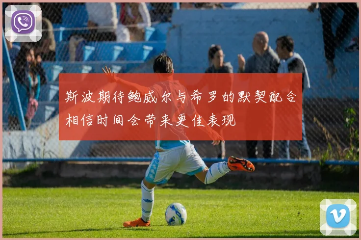 斯波期待鲍威尔与希罗的默契配合相信时间会带来更佳表现
