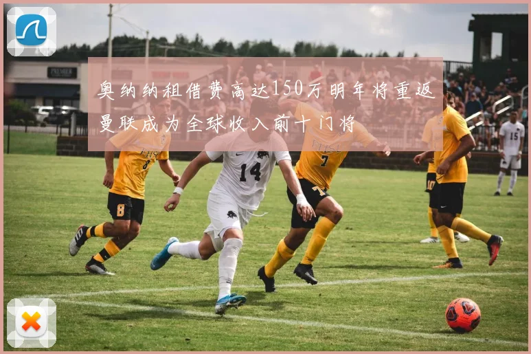 奥纳纳租借费高达150万明年将重返曼联成为全球收入前十门将