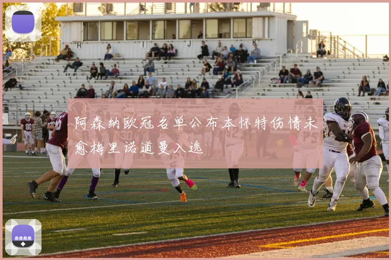 阿森纳欧冠名单公布本怀特伤情未愈梅里诺道曼入选