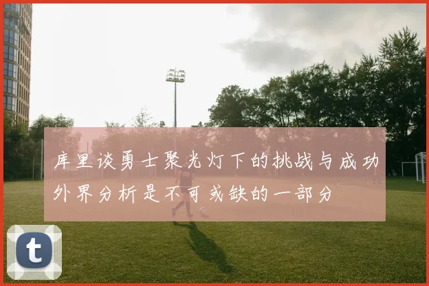 库里谈勇士聚光灯下的挑战与成功外界分析是不可或缺的一部分