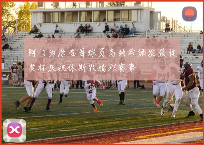 阿门为摩洛哥球员乌纳希颁发最佳奖杯庆祝休斯敦精彩赛事