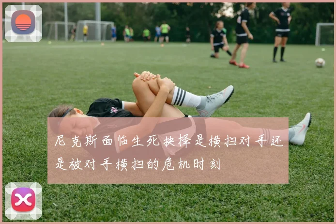 尼克斯面临生死抉择是横扫对手还是被对手横扫的危机时刻