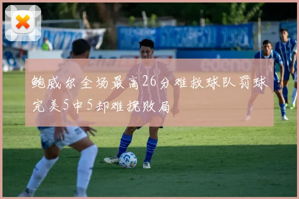 鲍威尔全场最高26分难救球队罚球完美5中5却难挽败局