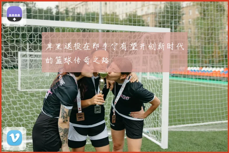 库里退役在即李宁有望开创新时代的篮球传奇之路
