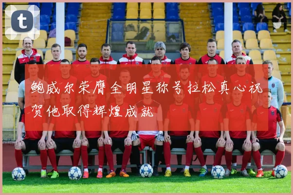 鲍威尔荣膺全明星称号拉松真心祝贺他取得辉煌成就