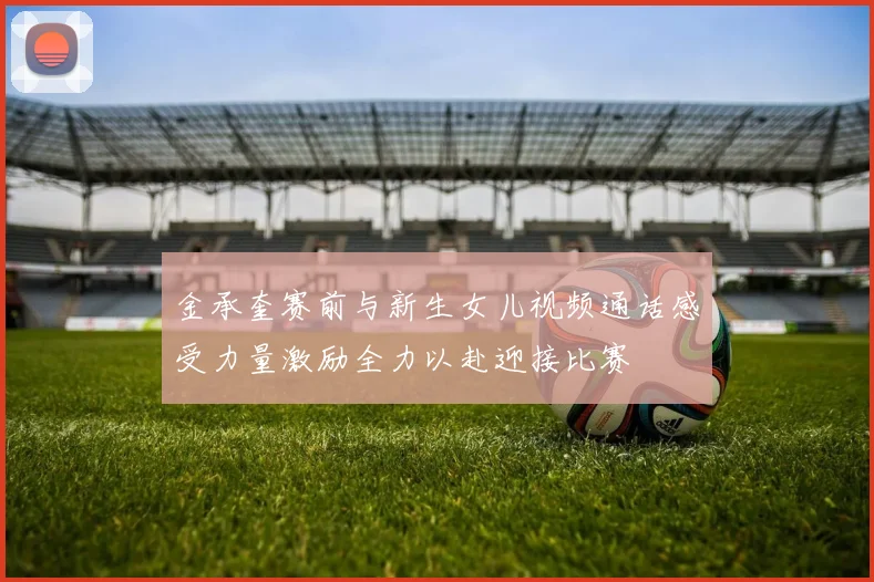 金承奎赛前与新生女儿视频通话感受力量激励全力以赴迎接比赛
