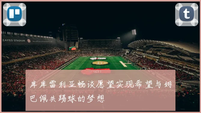 库库雷利亚畅谈愿望实现希望与姆巴佩共踢球的梦想
