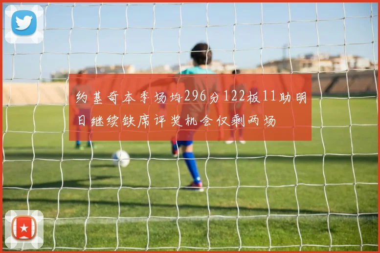 约基奇本季场均296分122板11助明日继续缺席评奖机会仅剩两场