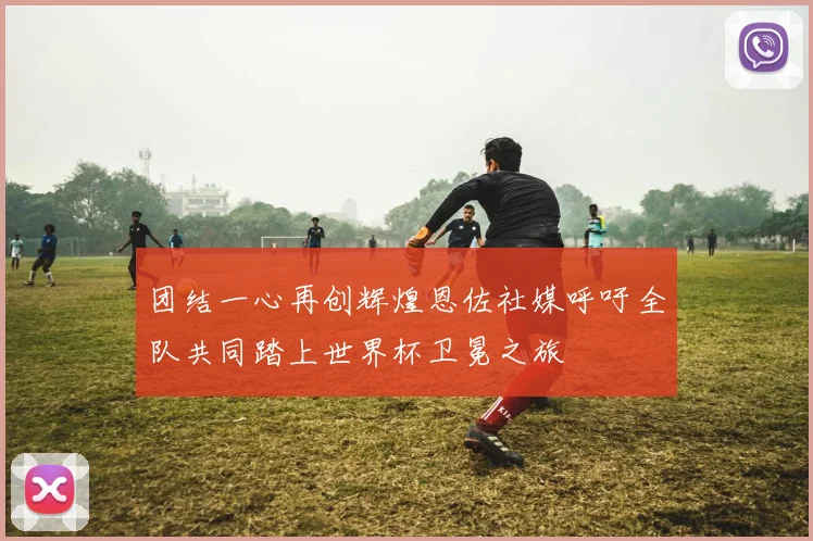 团结一心再创辉煌恩佐社媒呼吁全队共同踏上世界杯卫冕之旅