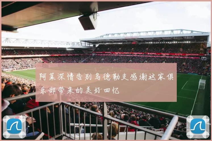 阿莱深情告别乌德勒支感谢这家俱乐部带来的美好回忆