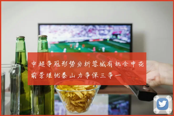中超争冠形势分析蓉城有机会申花前景堪忧泰山力争保三争一