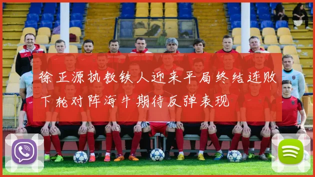 徐正源执教铁人迎来平局终结连败下轮对阵海牛期待反弹表现