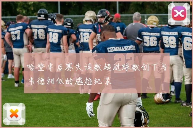 哈登季后赛失误数超进球数创下与韦德相似的尴尬纪录