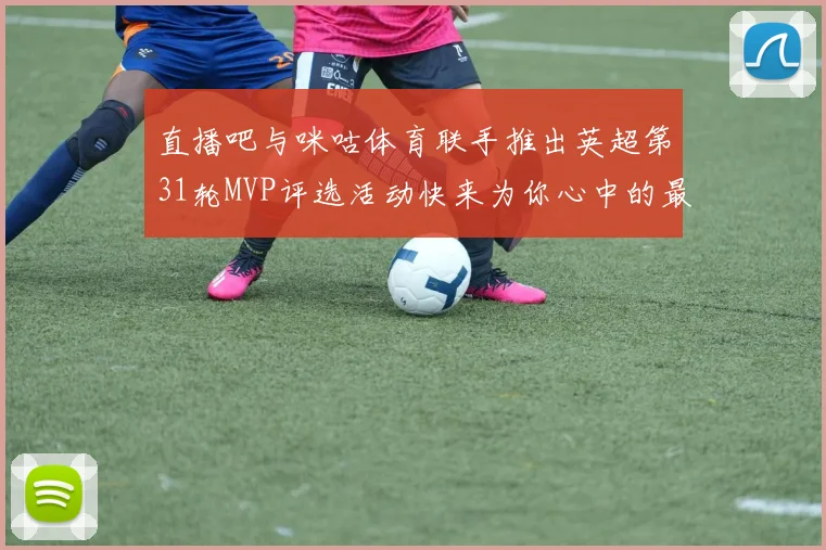 直播吧与咪咕体育联手推出英超第31轮MVP评选活动快来为你心中的最佳球员投票