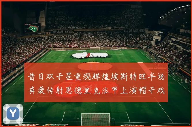 昔日双子星重现辉煌埃斯特旺半场奔袭传射恩德里克法甲上演帽子戏法