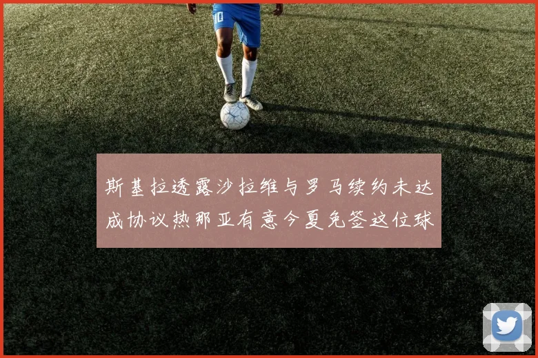 斯基拉透露沙拉维与罗马续约未达成协议热那亚有意今夏免签这位球员