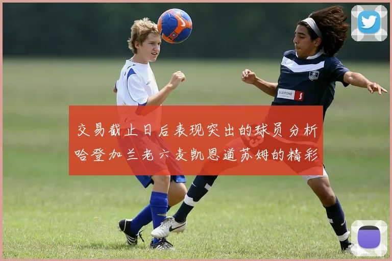 交易截止日后表现突出的球员分析哈登加兰老六麦凯恩道苏姆的精彩表现