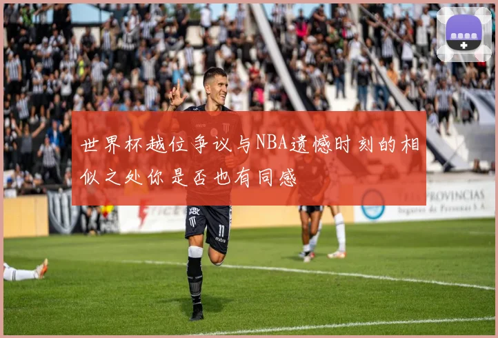 世界杯越位争议与NBA遗憾时刻的相似之处你是否也有同感