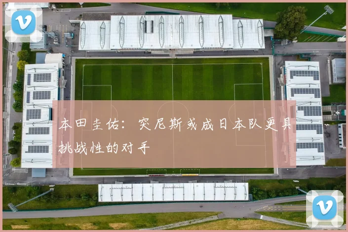 本田圭佑：突尼斯或成日本队更具挑战性的对手