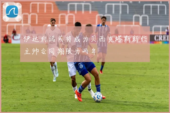 伊达利诺或将成为贝西克塔斯新任主帅合同期限为两年